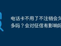 电话卡不用了不注销会欠费很多吗?会对征信有影响吗?-路由网