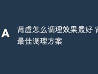 肾虚怎么调理效果最好 肾虚最佳调理方案-路由网