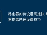 路由器如何设置网速快 路由器提高网速设置技巧-路由网