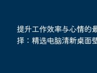 提升工作效率与心情的最佳选择：精选电脑清新桌面壁纸-路由网