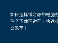 如何选择适合你的电脑办公软件？下载不迷茫，快速提高办公效率！-路由网