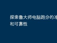 探索鲁大师电脑跑分的准确性和可靠性-路由网