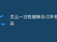 怎么一次性删除自己所有的作品-路由网
