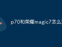 p70和荣耀magic7怎么选-路由网