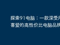 探索91电脑:一款深受用户喜爱的高性价比电脑品牌-路由网