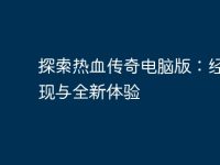 探索热血传奇电脑版:经典重现与全新体验-路由网