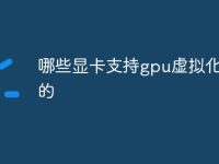 哪些显卡支持gpu虚拟化功能的-路由网