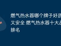 燃气热水器哪个牌子好质量好又安全 燃气热水器十大品牌排名-路由网