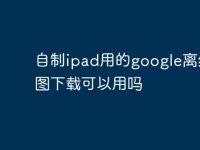 自制ipad用的google离线地图下载可以用吗-路由网