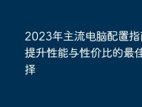 2023年主流电脑配置指南:提升性能与性价比的最佳选择-路由网