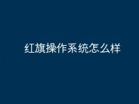 红旗操作系统怎么样-路由网