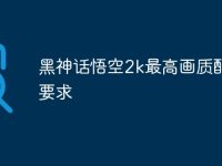 黑神话悟空2k最高画质配置要求-路由网