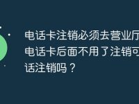 电话卡注销必须去营业厅吗?电话卡后面不用了注销可以电话注销吗?-路由网