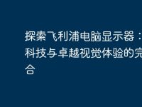 探索飞利浦电脑显示器：创新科技与卓越视觉体验的完美结合-路由网