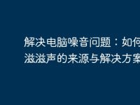 解决电脑噪音问题：如何处理滋滋声的来源与解决方案-路由网