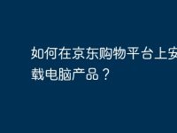 如何在京东购物平台上安全下载电脑产品？-路由网