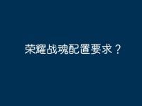 荣耀战魂配置要求?-路由网