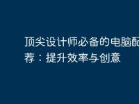 顶尖设计师必备的电脑配置推荐：提升效率与创意-路由网