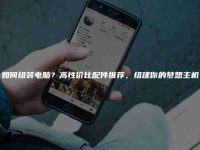 如何组装电脑？高性价比配件推荐，组建你的梦想主机-路由网