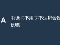 电话卡不用了不注销会影响征信嘛-路由网
