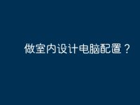 做室内设计电脑配置?-路由网