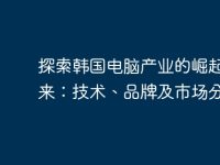 探索韩国电脑产业的崛起与未来：技术、品牌及市场分析-路由网