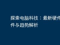 探索电脑科技:最新硬件、软件与趋势解析-路由网
