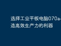 选择工业平板电脑070a——打造高效生产力的利器-路由网