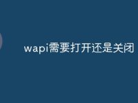 wapi需要打开还是关闭-路由网