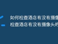 如何检查酒店有没有摄像头 检查酒店有没有摄像头的方法-路由网