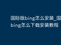 国际版bing怎么安装_国际版bing怎么下载安装教程-路由网