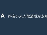 抖音小火人取消后对方知道吗-路由网