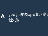 google地图app显示离线下载失败-路由网