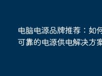 电脑电源品牌推荐:如何选择可靠的电源供电解决方案-路由网