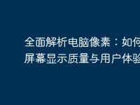 全面解析电脑像素:如何影响屏幕显示质量与用户体验-路由网
