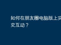 如何在朋友圈电脑版上实现社交互动？-路由网