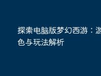 探索电脑版梦幻西游:游戏特色与玩法解析-路由网