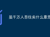 虽千万人吾往矣什么意思-路由网
