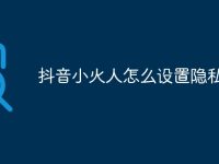 抖音小火人怎么设置隐私吗-路由网