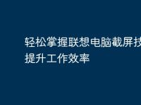轻松掌握联想电脑截屏技巧,提升工作效率-路由网
