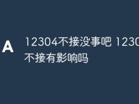 12304不接没事吧 12304来电不接有影响吗-路由网