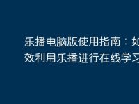 乐播电脑版使用指南:如何高效利用乐播进行在线学习-路由网