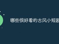 哪些很好看的古风小短剧-路由网