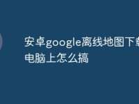 安卓google离线地图下载到电脑上怎么搞-路由网