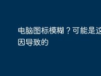 电脑图标模糊?可能是这些原因导致的-路由网