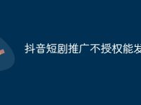 抖音短剧推广不授权能发吗-路由网