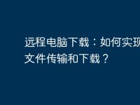 远程电脑下载：如何实现远程文件传输和下载？-路由网