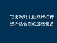 顶级游戏电脑品牌推荐:如何选择适合你的游戏装备-路由网