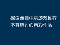 探索最佳电脑游戏推荐:畅玩不容错过的精彩作品-路由网