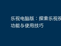 乐视电脑版:探索乐视视频的功能与使用技巧-路由网
